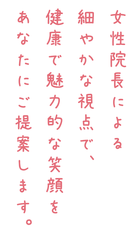 女性院長による細やかな視点で、健康で魅力的な笑顔をあなたにご提案します。